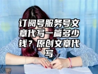 订阅号服务号文章代写一篇多少钱？原创文章代写