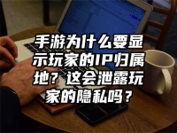手游为什么要显示玩家的IP归属地？这会泄露玩家的隐私吗？