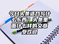 今日头条适合写什么东西？头条里面什么样的文章受欢迎
