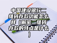 中国建设银行二维码存款功能怎么样（解密二维码存款的特点是什么）
