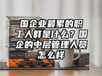 国企业最累的职工人群是什么？国企的中层管理人员怎么样