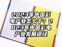 2023年中国彩电产业怎么干？2023年中国彩电产业发展途径