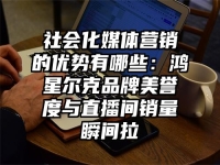社会化媒体营销的优势有哪些：鸿星尔克品牌美誉度与直播间销量瞬间拉