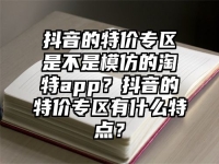 抖音的特价专区是不是模仿的淘特app？抖音的特价专区有什么特点？