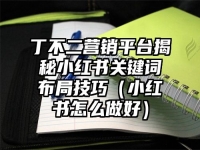 丁不二营销平台揭秘小红书关键词布局技巧（小红书怎么做好）
