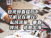 短视频直播后下一个机会在哪儿?  私域流量、垂直领域、造船出海