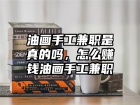 油画手工兼职是真的吗，怎么赚钱油画手工兼职