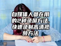 自媒体人都在用的2种录屏方法,快速录制高清视频方法