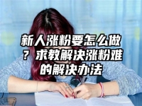 新人涨粉要怎么做？求教解决涨粉难的解决办法