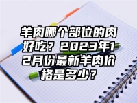 羊肉哪个部位的肉好吃？2023年12月份最新羊肉价格是多少？