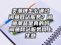 卖潮牌怎么通过闲鱼网站服务？闲鱼潮品是真的吗闲鱼网站服务网上生意
