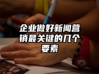企业做好新闻营销最关键的几个要素