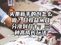 头条新手的创怎么做？日收益从几分涨到几十：三种高成长玩法