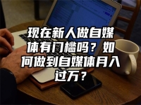 现在新人做自媒体有门槛吗？如何做到自媒体月入过万？