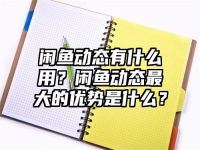 闲鱼动态有什么用？闲鱼动态最大的优势是什么？