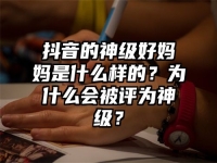 抖音的神级好妈妈是什么样的？为什么会被评为神级？