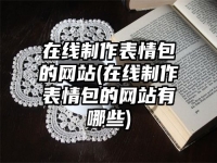 在线制作表情包的网站(在线制作表情包的网站有哪些)