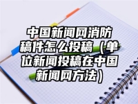 中国新闻网消防稿件怎么投稿（单位新闻投稿在中国新闻网方法）