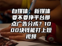 自媒体、新媒体要不要挣平台那点广告分成？1000块钱能打上短视频