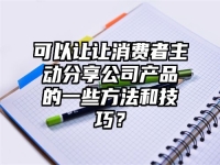 可以让让消费者主动分享公司产品的一些方法和技巧？