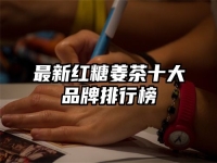 最新红糖姜茶十大品牌排行榜