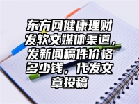 东方网健康理财发软文媒体渠道，发新闻稿件价格多少钱，代发文章投稿