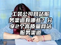 工装公司网站服务渠道有哪些？分享2个高质量网站服务渠道