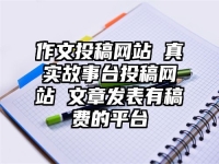 作文投稿网站 真实故事台投稿网站 文章发表有稿费的平台