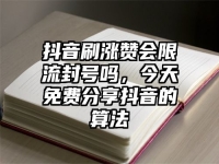 抖音刷涨赞会限流封号吗，今天免费分享抖音的算法