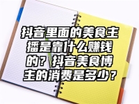 抖音里面的美食主播是靠什么赚钱的？抖音美食博主的消费是多少？