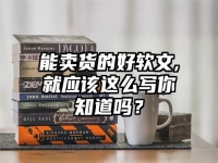 能卖货的好软文,就应该这么写你知道吗？