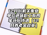 12月份机关事业单位退休职工有四笔补贴待遇（12月养老金政策）