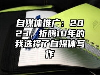 自媒体推广：2023，折腾10年的我选择了自媒体写作