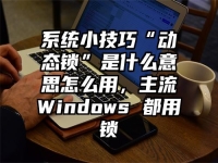 系统小技巧“动态锁”是什么意思怎么用，主流Windows 都用锁