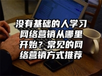 没有基础的人学习网络营销从哪里开始？常见的网络营销方式推荐