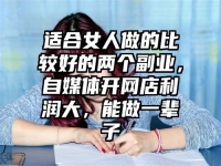 适合女人做的比较好的两个副业，自媒体开网店利润大，能做一辈子