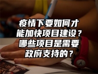 疫情下要如何才能加快项目建设？哪些项目是需要政府支持的？