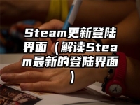 Steam更新登陆界面（解读Steam最新的登陆界面）