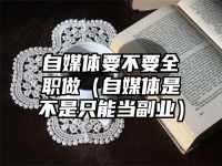 自媒体要不要全职做（自媒体是不是只能当副业）