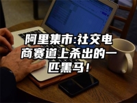 阿里集市:社交电商赛道上杀出的一匹黑马！
