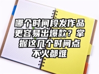 哪个时间段发作品更容易出爆款？掌握这几个时间点不火都难