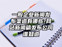 一般企业新闻发布渠道有哪些?网站新闻稿发布公司谁知道
