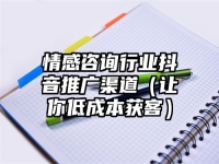 情感咨询行业抖音推广渠道（让你低成本获客）