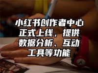 小红书创作者中心正式上线，提供数据分析、互动工具等功能