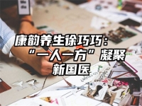 康韵养生徐巧巧：“一人一方”凝聚新国医