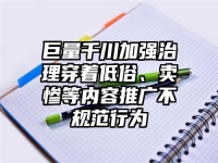 巨量千川加强治理穿着低俗、卖惨等内容推广不规范行为