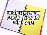 通过视频号精准网站服务 你需要掌握这个方法