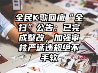 全民K歌回应“全扫”公告：已完成整改，加强审核严惩违规绝不手软