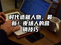 时代造就人物，最新！夜场人的营销技巧