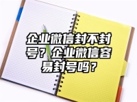 企业微信封不封号？企业微信容易封号吗？